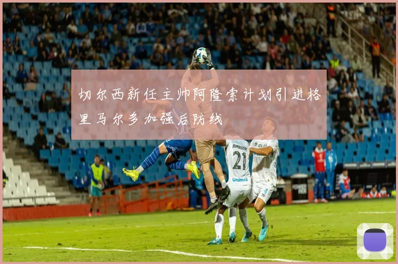 切尔西新任主帅阿隆索计划引进格里马尔多加强后防线