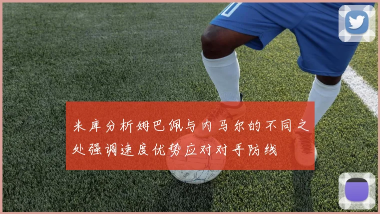 米库分析姆巴佩与内马尔的不同之处强调速度优势应对对手防线