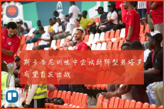斯卡洛尼训练中尝试新阵型劳塔罗有望首发出战