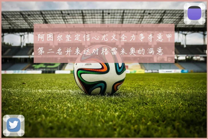 阿图尔坚定信心尤文全力争夺意甲第二名并表达对格雷米奥的满意