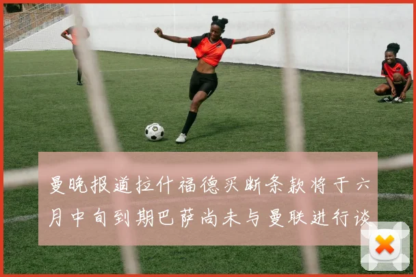曼晚报道拉什福德买断条款将于六月中旬到期巴萨尚未与曼联进行谈判