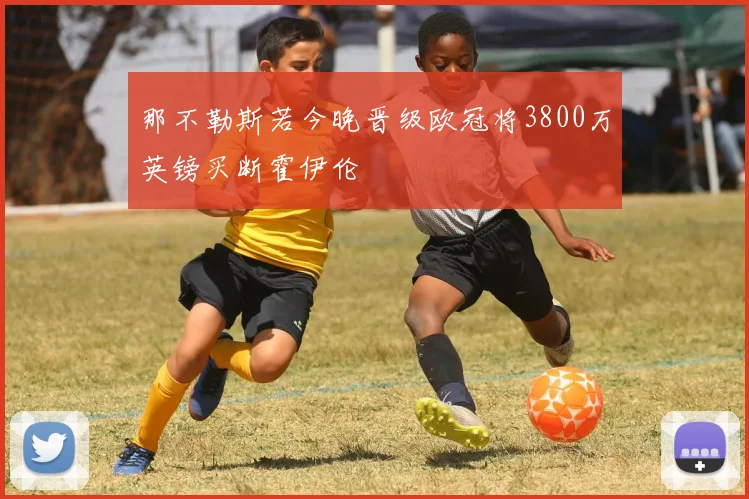 那不勒斯若今晚晋级欧冠将3800万英镑买断霍伊伦