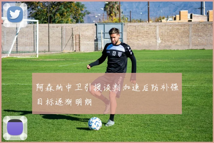 阿森纳中卫引援谈判加速后防补强目标逐渐明朗