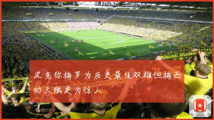 皮克称梅罗为历史最佳双雄但梅西的天赋更为惊人