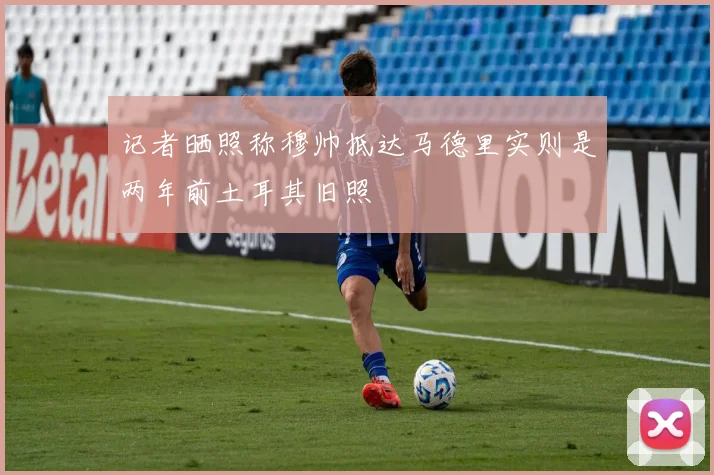 记者晒照称穆帅抵达马德里实则是两年前土耳其旧照