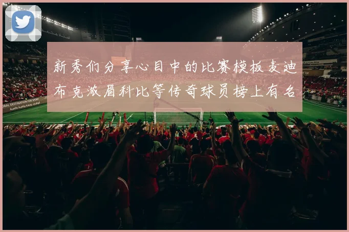 新秀们分享心目中的比赛模板麦迪布克浓眉科比等传奇球员榜上有名