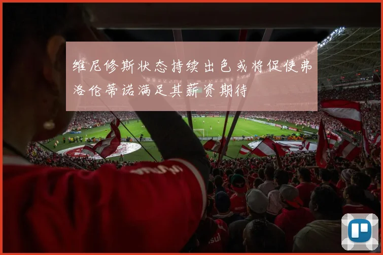 维尼修斯状态持续出色或将促使弗洛伦蒂诺满足其薪资期待