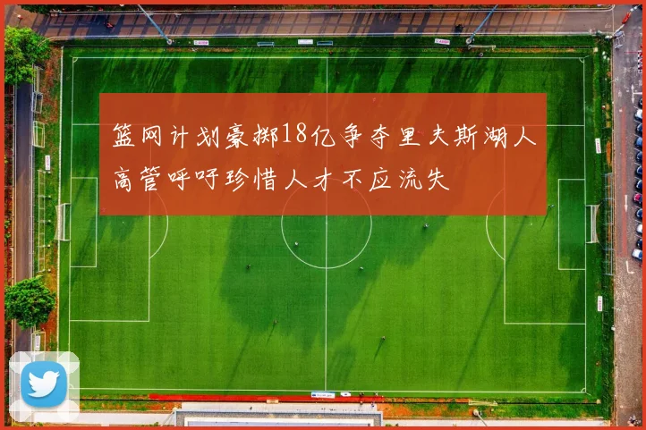 篮网计划豪掷18亿争夺里夫斯湖人高管呼吁珍惜人才不应流失