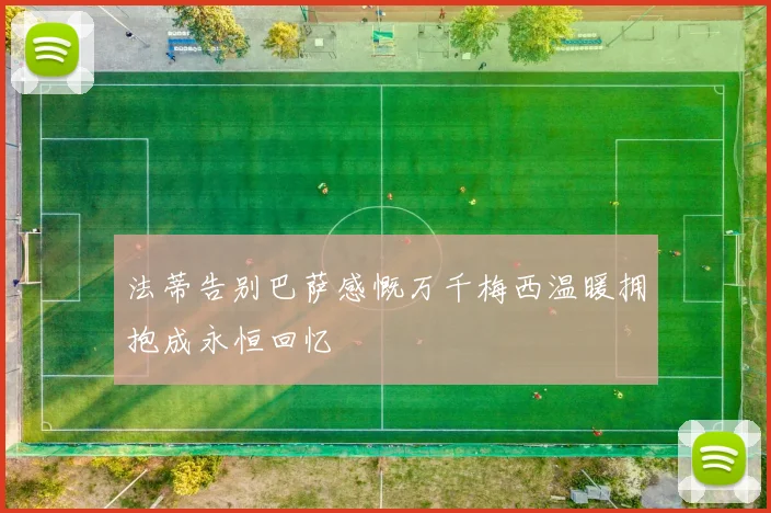 法蒂告别巴萨感慨万千梅西温暖拥抱成永恒回忆