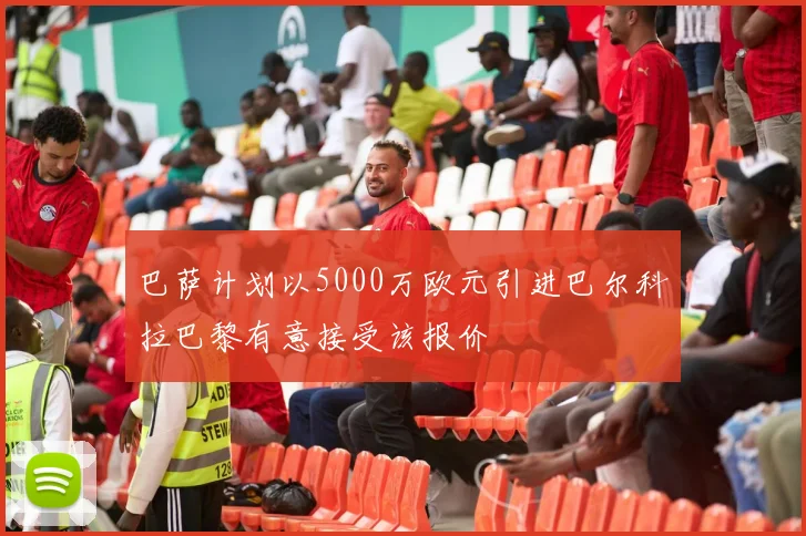 巴萨计划以5000万欧元引进巴尔科拉巴黎有意接受该报价