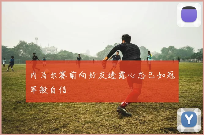内马尔赛前向好友透露心态已如冠军般自信