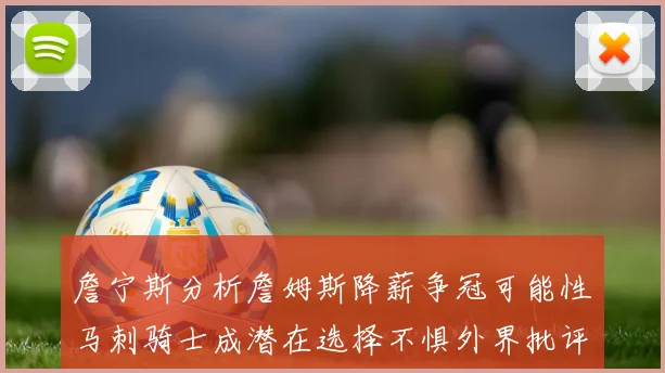 詹宁斯分析詹姆斯降薪争冠可能性马刺骑士成潜在选择不惧外界批评