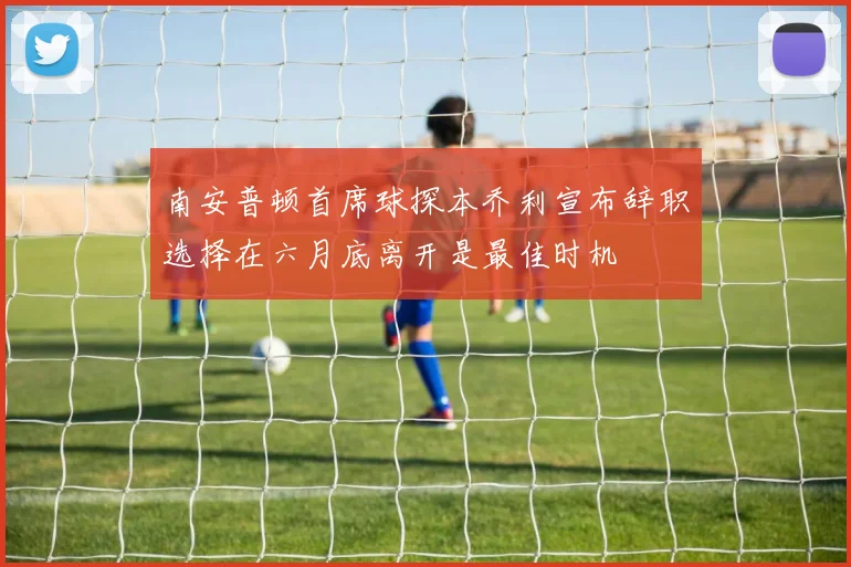 南安普顿首席球探本乔利宣布辞职选择在六月底离开是最佳时机
