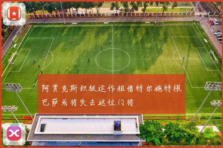阿贾克斯积极运作租借特尔施特根巴萨或将失去这位门将