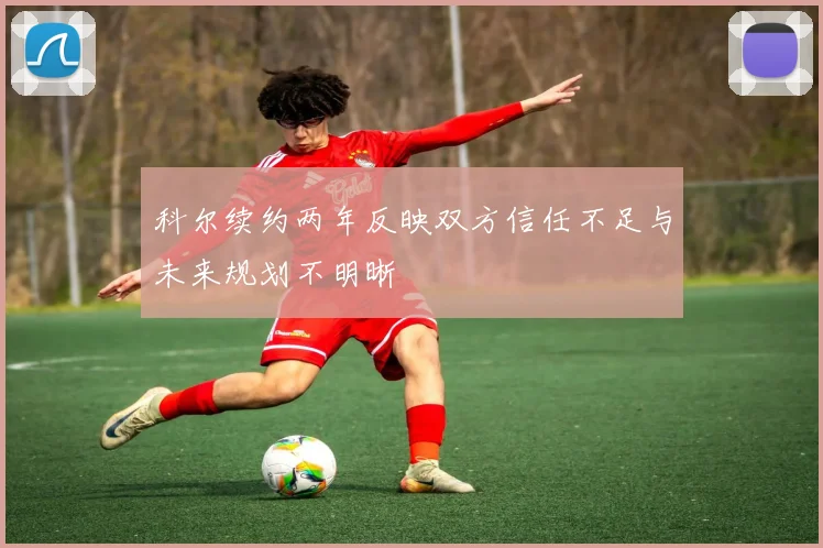 科尔续约两年反映双方信任不足与未来规划不明晰
