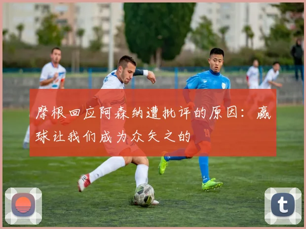 摩根回应阿森纳遭批评的原因：赢球让我们成为众矢之的