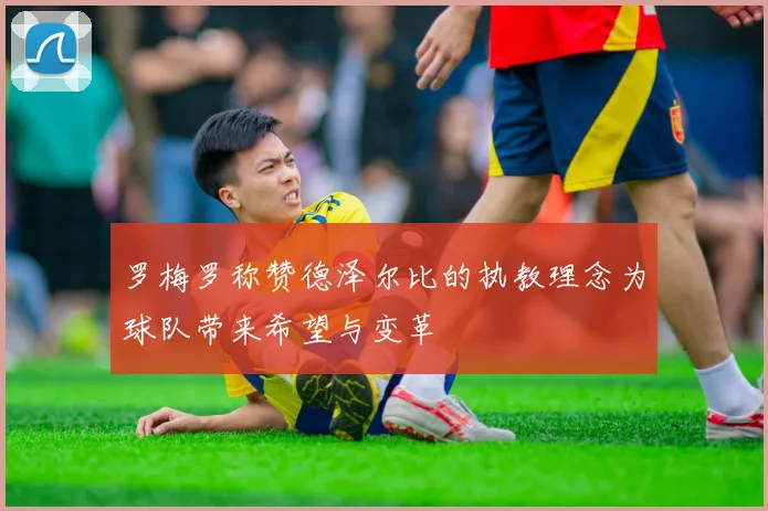 罗梅罗称赞德泽尔比的执教理念为球队带来希望与变革