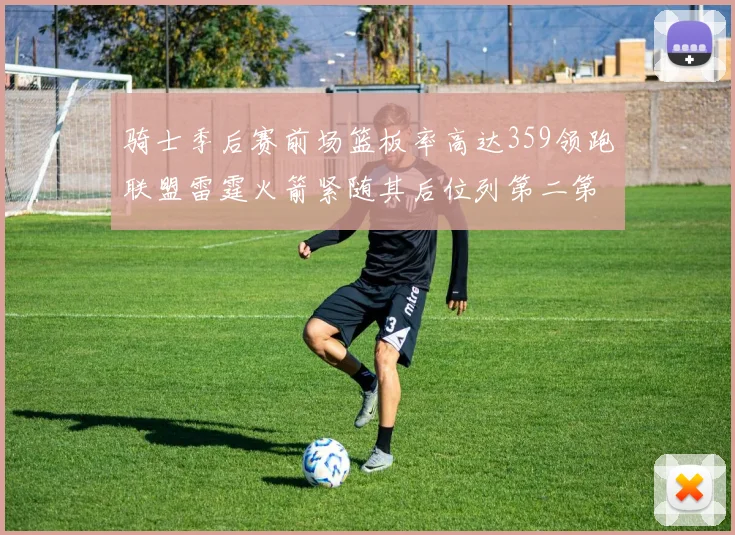 骑士季后赛前场篮板率高达359领跑联盟雷霆火箭紧随其后位列第二第三