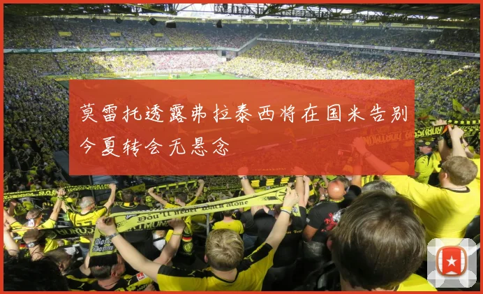 莫雷托透露弗拉泰西将在国米告别今夏转会无悬念