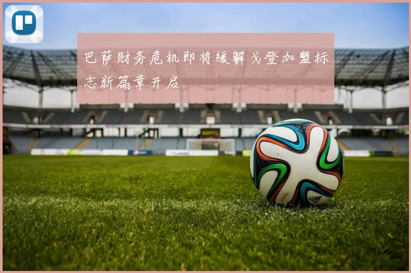 巴萨财务危机即将缓解戈登加盟标志新篇章开启