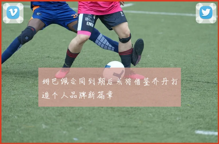 姆巴佩合同到期后或将借鉴乔丹打造个人品牌新篇章
