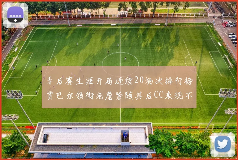 季后赛生涯开局连续20场次排行榜贾巴尔领衔老詹紧随其后CC表现不俗