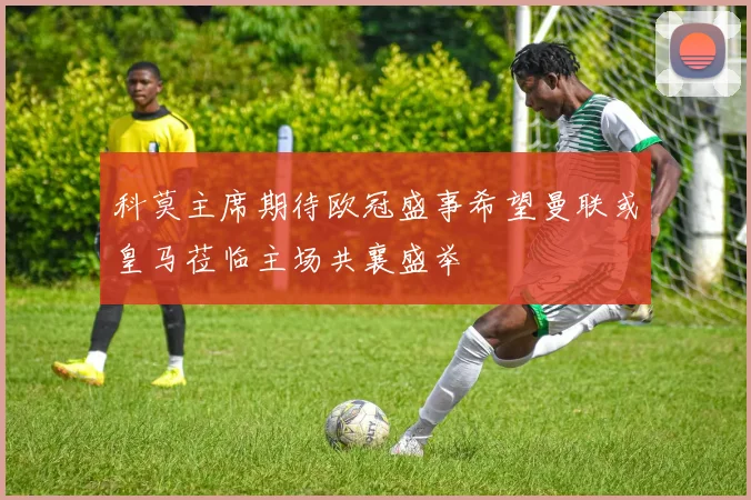 科莫主席期待欧冠盛事希望曼联或皇马莅临主场共襄盛举