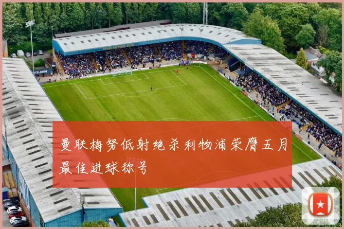 曼联梅努低射绝杀利物浦荣膺五月最佳进球称号