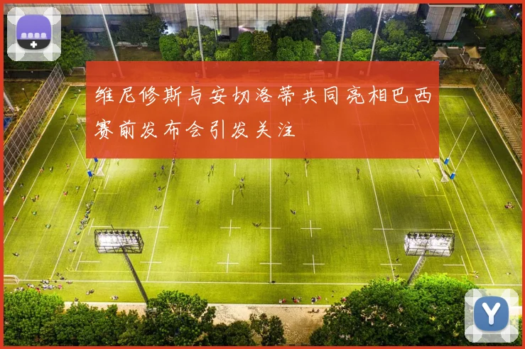 维尼修斯与安切洛蒂共同亮相巴西赛前发布会引发关注